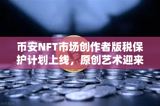 币安NFT市场创作者版税保护计划上线，原创艺术迎来黄金时代
