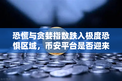 恐慌与贪婪指数跌入极度恐惧区域，币安平台是否迎来历史底部信号？