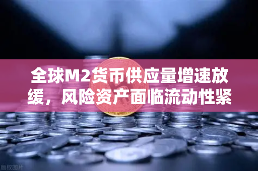 全球M2货币供应量增速放缓，风险资产面临流动性紧缩，币安投资者的应对策略