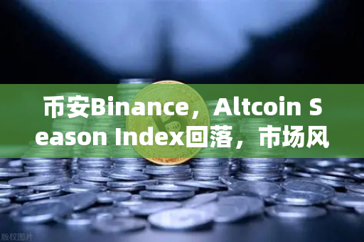 币安Binance，Altcoin Season Index回落，市场风格重回大盘蓝筹股