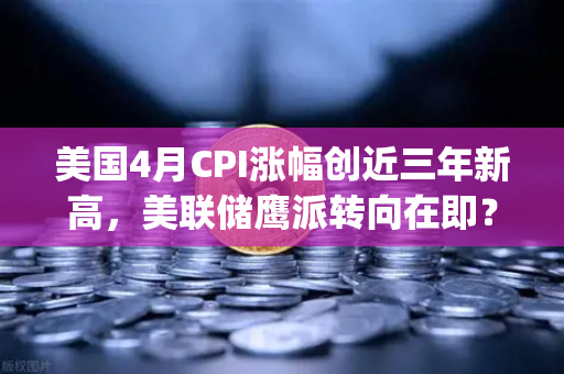 美国4月CPI涨幅创近三年新高，美联储鹰派转向在即？币安]https:vl-binance.com.cn/用户需警惕波动