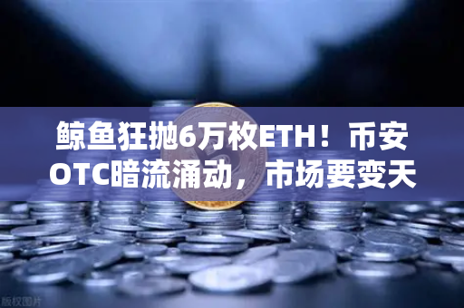鲸鱼狂抛6万枚ETH！币安OTC暗流涌动，市场要变天了？