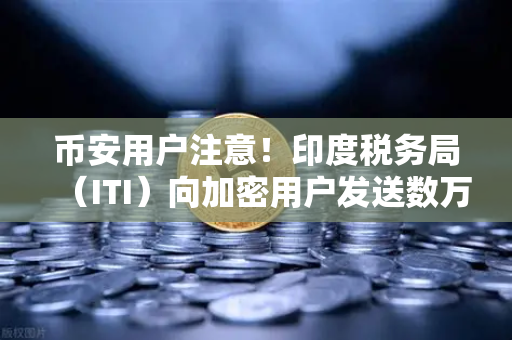 币安用户注意！印度税务局（ITI）向加密用户发送数万封欠税通知函，加密税务风暴来袭