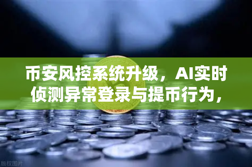 币安风控系统升级，AI实时侦测异常登录与提币行为，你的资产安全再升级