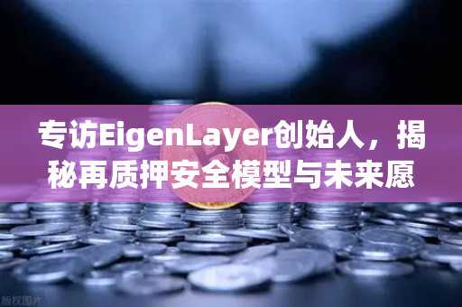 专访EigenLayer创始人，揭秘再质押安全模型与未来愿景—币安独家对话