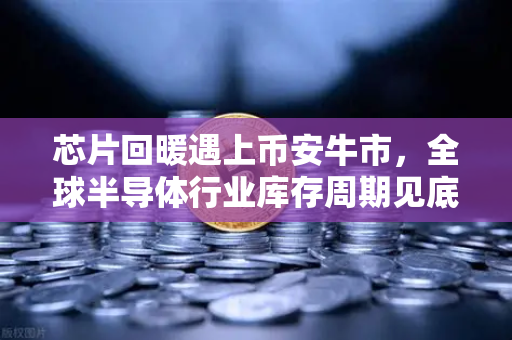 芯片回暖遇上币安牛市，全球半导体行业库存周期见底，加密市场迎来新机遇