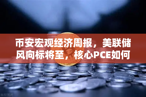 币安宏观经济周报，美联储风向标将至，核心PCE如何影响加密市场？