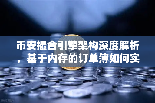 币安撮合引擎架构深度解析，基于内存的订单簿如何实现微秒级匹配？