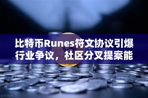 比特币Runes符文协议引爆行业争议，社区分叉提案能否重塑生态格局？