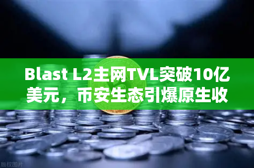 Blast L2主网TVL突破10亿美元，币安生态引爆原生收益模式新浪潮