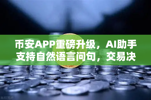 币安APP重磅升级，AI助手支持自然语言问句，交易决策更智能
