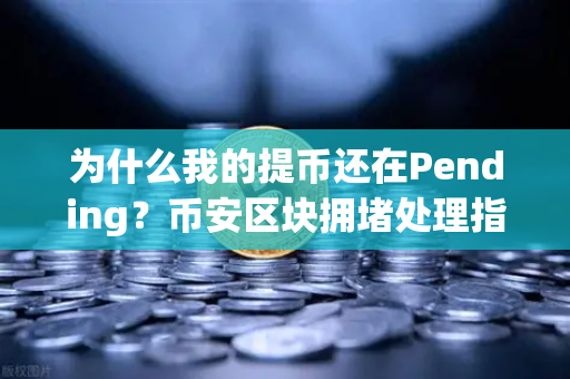 为什么我的提币还在Pending？币安区块拥堵处理指南，手把手教你快速到账