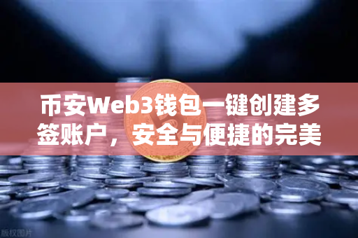 币安Web3钱包一键创建多签账户，安全与便捷的完美融合