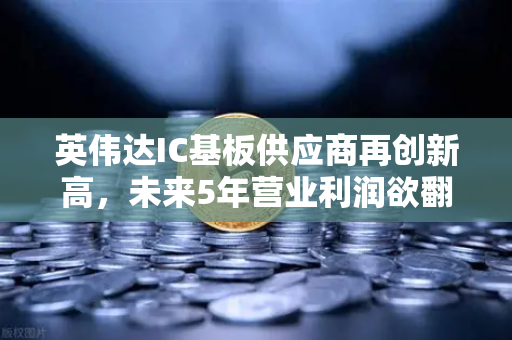 英伟达IC基板供应商再创新高，未来5年营业利润欲翻5倍，币安视角下的科技投资新风口