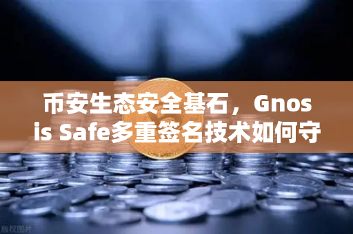 币安生态安全基石，Gnosis Safe多重签名技术如何守护DAO资金？