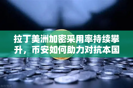 拉丁美洲加密采用率持续攀升，币安如何助力对抗本国货币贬值？
