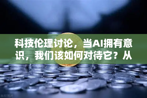 科技伦理讨论，当AI拥有意识，我们该如何对待它？从币安的技术哲学视角出发
