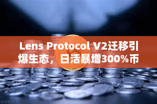 Lens Protocol V2迁移引爆生态，日活暴增300%币安或成最大赢家？