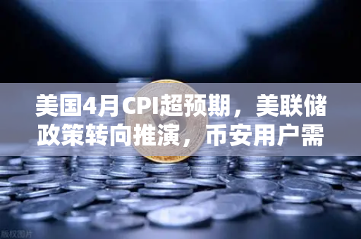 美国4月CPI超预期，美联储政策转向推演，币安用户需警惕的市场暗流