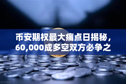 币安期权最大痛点日揭秘，60,000成多空双方必争之地