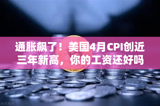 通胀飙了！美国4月CPI创近三年新高，你的工资还好吗？散户正在涌向币安