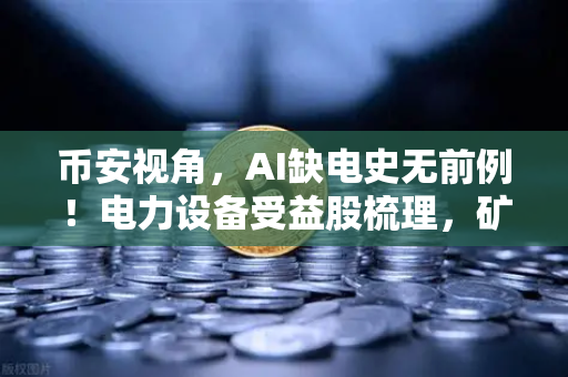 币安视角，AI缺电史无前例！电力设备受益股梳理，矿业公司转型售电？