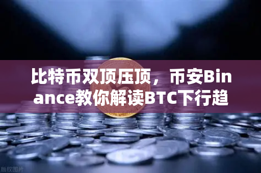 比特币双顶压顶，币安Binance教你解读BTC下行趋势与操作策略