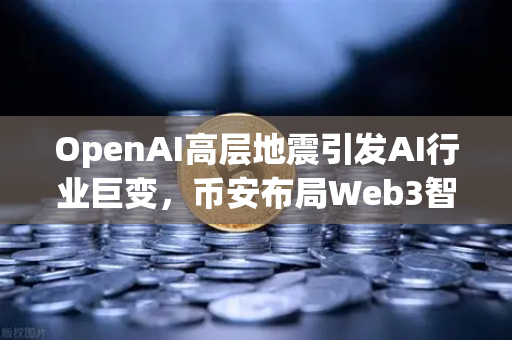 OpenAI高层地震引发AI行业巨变，币安布局Web3智能化新赛道