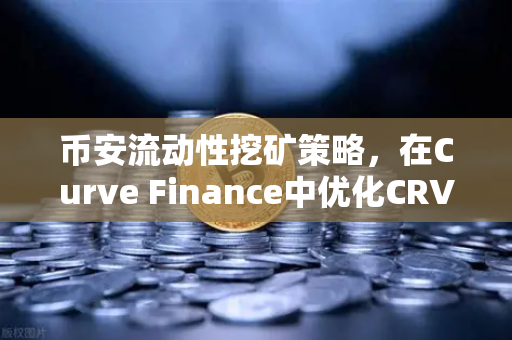 币安流动性挖矿策略，在Curve Finance中优化CRV锁定周期，提高收益的实战技巧