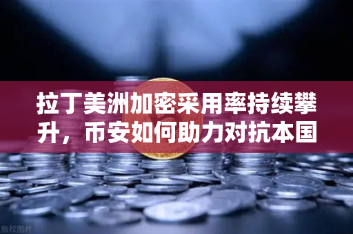 拉丁美洲加密采用率持续攀升，币安如何助力对抗本国货币贬值-第1张图片-币安Binance