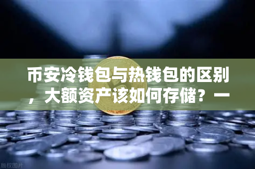 币安冷钱包与热钱包的区别，大额资产该如何存储？一文教你安全存放加密货币