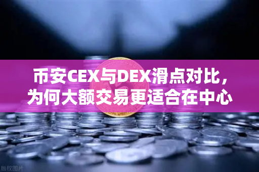 币安CEX与DEX滑点对比，为何大额交易更适合在中心化交易所进行？