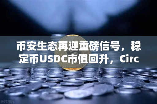 币安生态再迎重磅信号，稳定币USDC市值回升，Circle公司IPO计划传闻再起