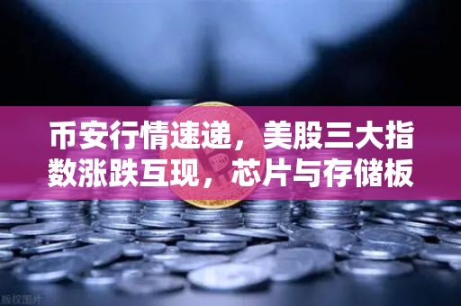 币安行情速递，美股三大指数涨跌互现，芯片与存储板块承压下行