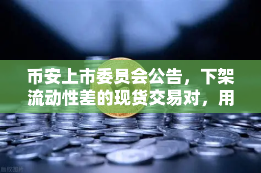 币安上市委员会公告，下架流动性差的现货交易对，用户该如何应对？