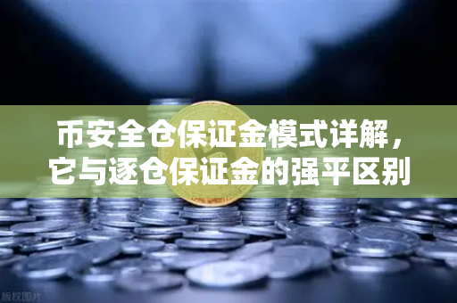 币安全仓保证金模式详解，它与逐仓保证金的强平区别一文读懂