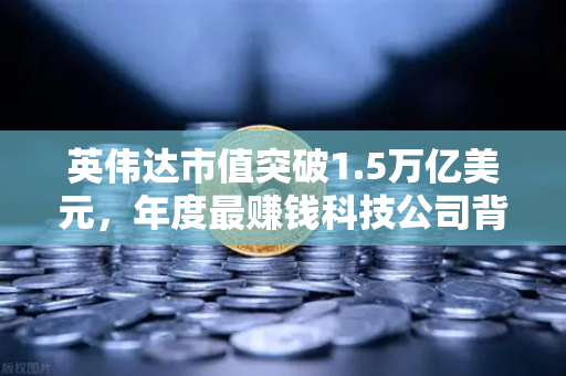 英伟达市值突破1.5万亿美元，年度最赚钱科技公司背后，加密货币市场与币安的隐形翅膀
