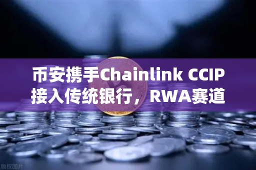 币安携手Chainlink CCIP接入传统银行，RWA赛道迎来超级催化剂