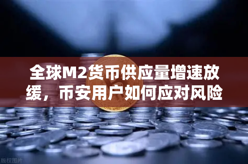 全球M2货币供应量增速放缓，币安用户如何应对风险资产流动性紧缩？