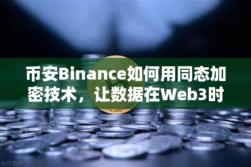 币安Binance如何用同态加密技术，让数据在Web3时代可用不可见