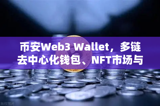 币安Web3 Wallet，多链去中心化钱包、NFT市场与DEX聚合体验全面升级