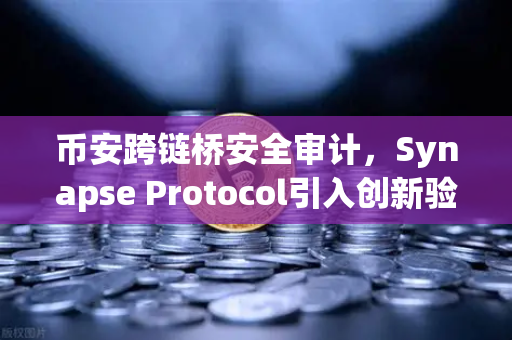 币安跨链桥安全审计，Synapse Protocol引入创新验证机制，重塑DeFi安全格局