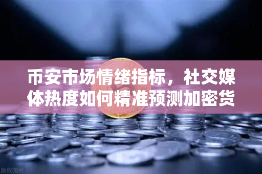币安市场情绪指标，社交媒体热度如何精准预测加密货币价格走势？