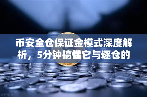 币安全仓保证金模式深度解析，5分钟搞懂它与逐仓的强制平仓区别