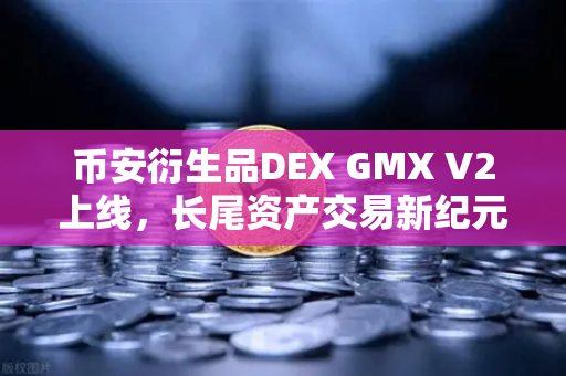 币安衍生品DEX GMX V2上线，长尾资产交易新纪元，散户的福音来了？