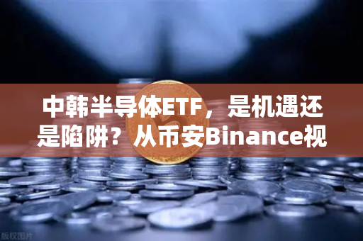 中韩半导体ETF，是机遇还是陷阱？从币安Binance视角拆解55次停牌背后的博弈