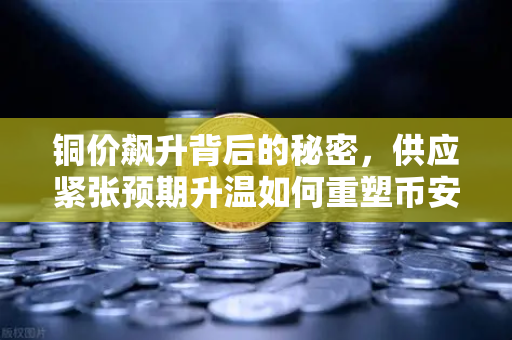 铜价飙升背后的秘密，供应紧张预期升温如何重塑币安稳定币储备格局