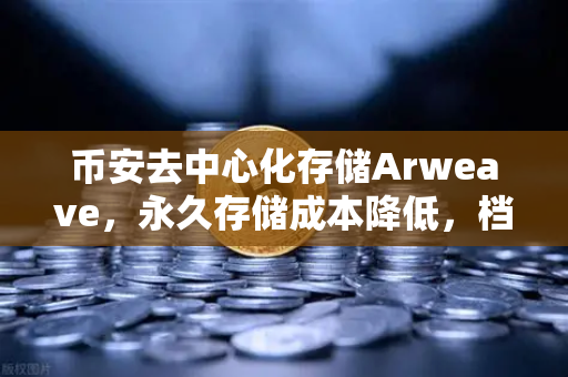 币安去中心化存储Arweave，永久存储成本降低，档案级应用增多