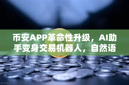 币安APP革命性升级，AI助手变身交易机器人，自然语言问句秒变专业策略