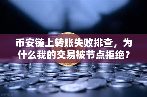 币安链上转账失败排查，为什么我的交易被节点拒绝？手把手教你定位问题